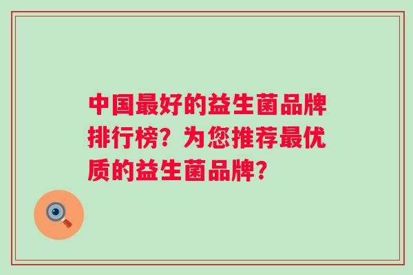 中国好的益生菌品牌排行榜?为您推荐优质的益生菌品牌? 中国好的益生菌品牌排行榜?为您推荐优质的益生菌品牌?