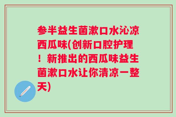 参半益生菌漱口水沁凉西瓜味(创新口腔护理!新推出的西瓜味益生菌漱口水让你清凉一整天) 参半益生菌漱口水沁凉西瓜味(创新口腔护理!新推出的西瓜味益生菌漱口水让你清凉一整天)