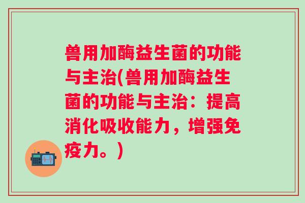 兽用加酶益生菌的功能与主治(兽用加酶益生菌的功能与主治：提高消化吸收能力，增强免疫力。)