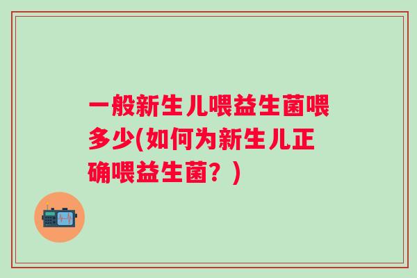 一般新生儿喂益生菌喂多少(如何为新生儿正确喂益生菌?) 一般新生儿喂益生菌喂多少(如何为新生儿正确喂益生菌?)