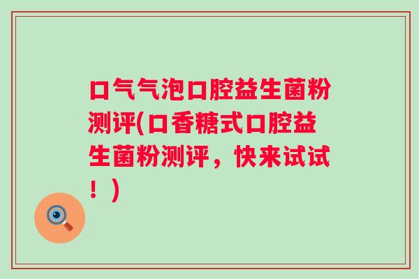 口气气泡口腔益生菌粉测评(口香糖式口腔益生菌粉测评,快来试试!) 口气气泡口腔益生菌粉测评(口香糖式口腔益生菌粉测评,快来试试!)