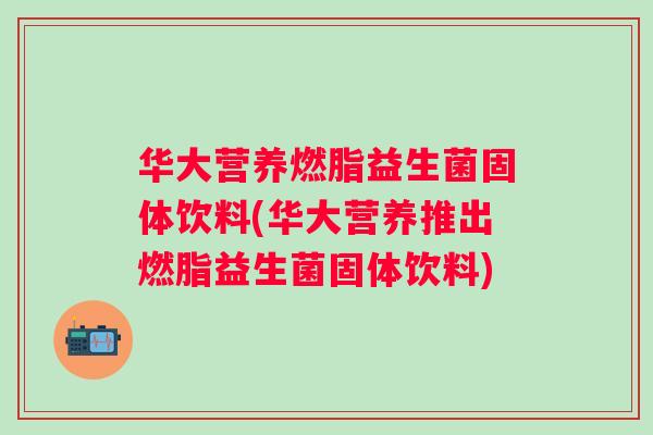 华大营养燃脂益生菌固体饮料(华大营养推出燃脂益生菌固体饮料)