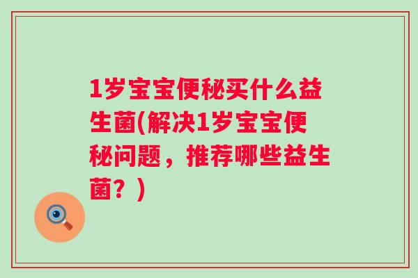 1岁宝宝便秘买什么益生菌(解决1岁宝宝便秘问题，推荐哪些益生菌？)