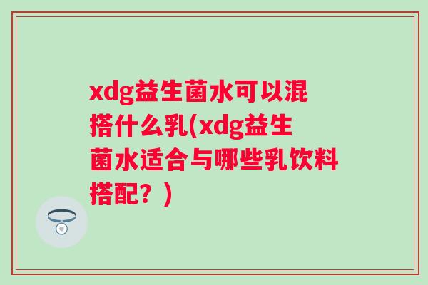 xdg益生菌水可以混搭什么乳(xdg益生菌水适合与哪些乳饮料搭配？)