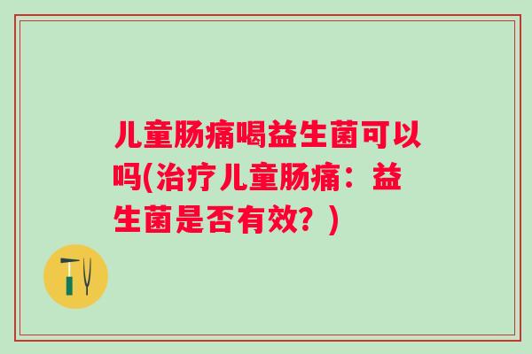 儿童肠痛喝益生菌可以吗(儿童肠痛：益生菌是否有效？)