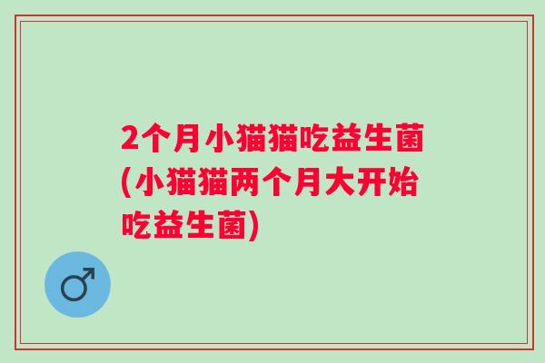 2个月小猫猫吃益生菌(小猫猫两个月大开始吃益生菌) 2个月小猫猫吃益生菌(小猫猫两个月大开始吃益生菌)