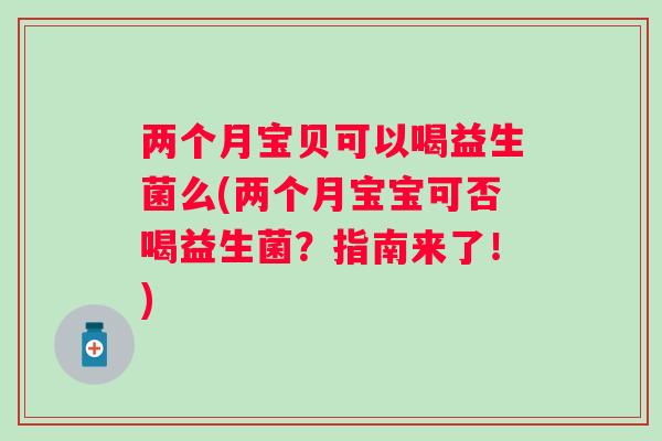 两个月宝贝可以喝益生菌么(两个月宝宝可否喝益生菌？指南来了！)