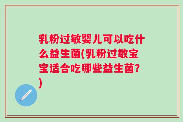 乳粉过敏婴儿可以吃什么益生菌(乳粉过敏宝宝适合吃哪些益生菌？)