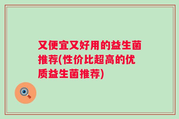 又便宜又好用的益生菌推荐(性价比超高的优质益生菌推荐)