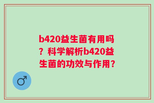 b420益生菌有用吗？科学解析b420益生菌的功效与作用？
