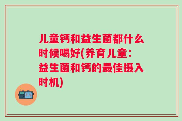 儿童钙和益生菌都什么时候喝好(养育儿童：益生菌和钙的最佳摄入时机)