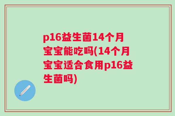 p16益生菌14个月宝宝能吃吗(14个月宝宝适合食用p16益生菌吗)