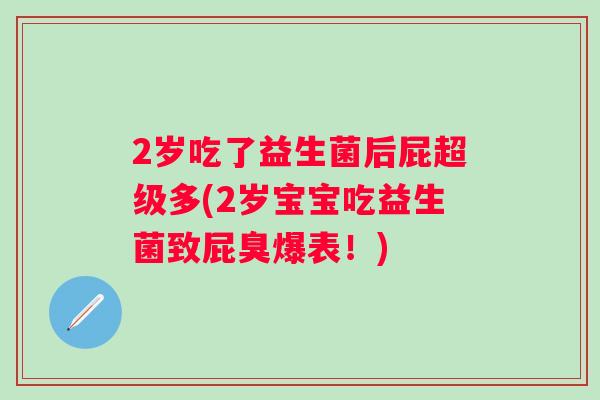 2岁吃了益生菌后屁超级多(2岁宝宝吃益生菌致屁臭爆表！)
