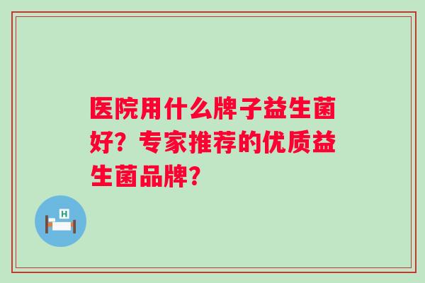 医院用什么牌子益生菌好？专家推荐的优质益生菌品牌？
