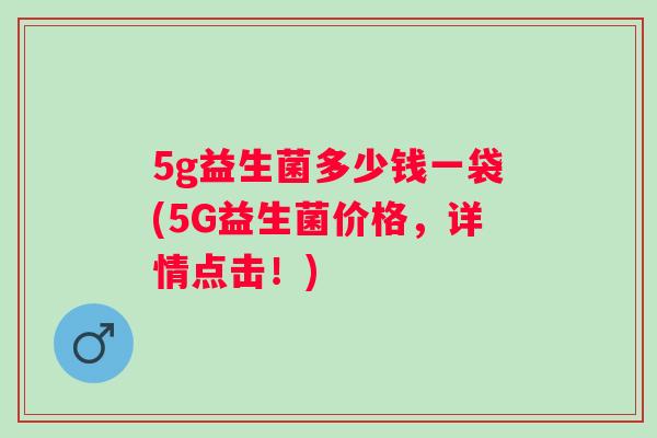 5g益生菌多少钱一袋(5G益生菌价格，详情点击！)