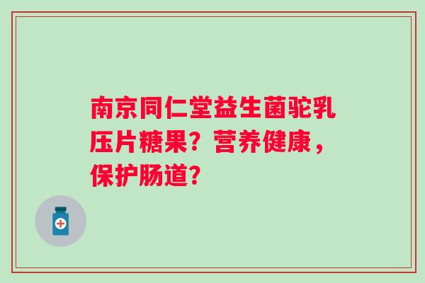 南京同仁堂益生菌驼乳压片糖果？营养健康，保护肠道？