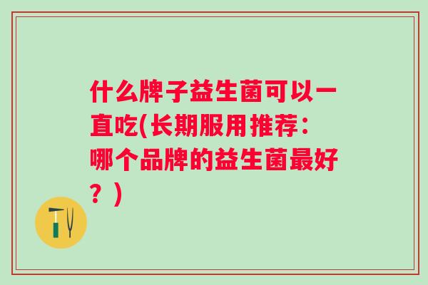 什么牌子益生菌可以一直吃(长期服用推荐：哪个品牌的益生菌最好？)
