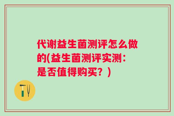 代谢益生菌测评怎么做的(益生菌测评实测：是否值得购买？)