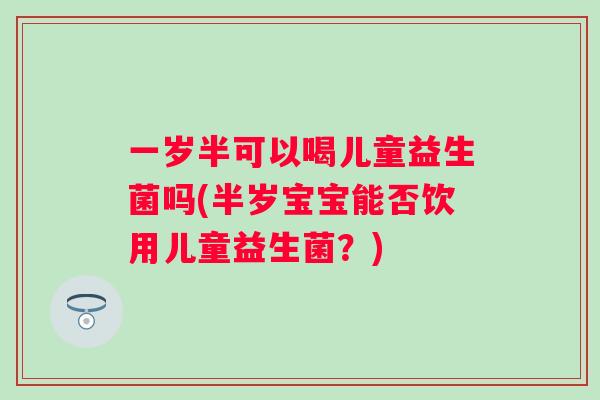 一岁半可以喝儿童益生菌吗(半岁宝宝能否饮用儿童益生菌？)