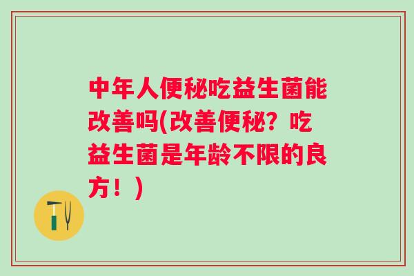 中年人吃益生菌能改善吗(改善?吃益生菌是年龄不限的良方!) 中年人吃益生菌能改善吗(改善?吃益生菌是年龄不限的良方!)