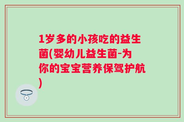 1岁多的小孩吃的益生菌(婴幼儿益生菌-为你的宝宝营养保驾护航) 1岁多的小孩吃的益生菌(婴幼儿益生菌-为你的宝宝营养保驾护航)