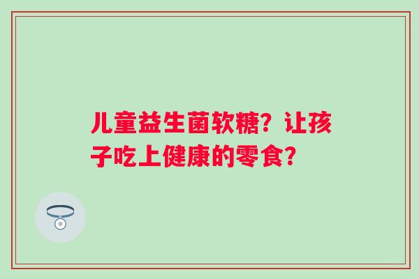 儿童益生菌软糖？让孩子吃上健康的零食？
