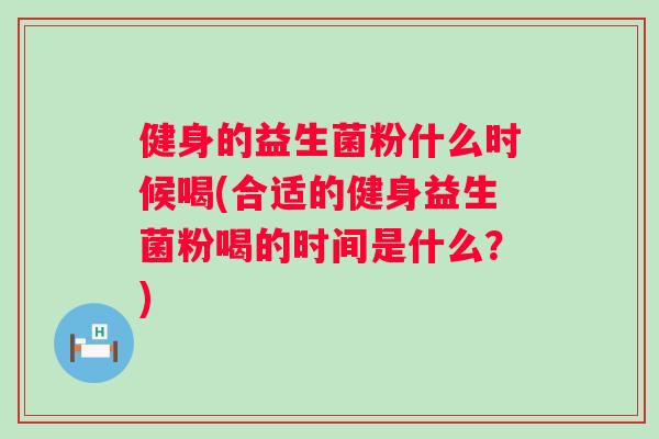 健身的益生菌粉什么时候喝(合适的健身益生菌粉喝的时间是什么?) 健身的益生菌粉什么时候喝(合适的健身益生菌粉喝的时间是什么?)