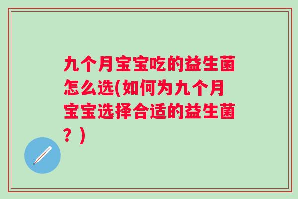 九个月宝宝吃的益生菌怎么选(如何为九个月宝宝选择合适的益生菌？)
