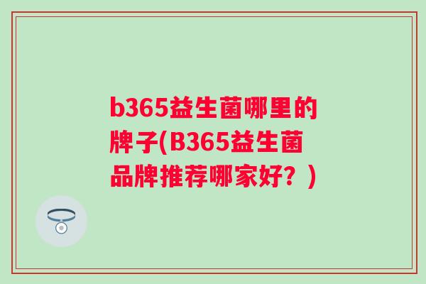 b365益生菌哪里的牌子(B365益生菌品牌推荐哪家好?) b365益生菌哪里的牌子(B365益生菌品牌推荐哪家好?)