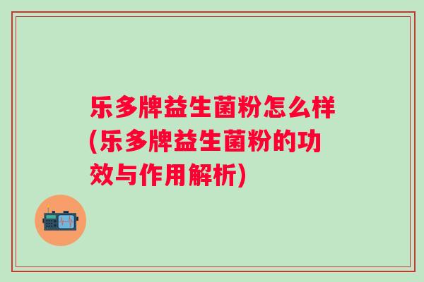 乐多牌益生菌粉怎么样(乐多牌益生菌粉的功效与作用解析) 乐多牌益生菌粉怎么样(乐多牌益生菌粉的功效与作用解析)