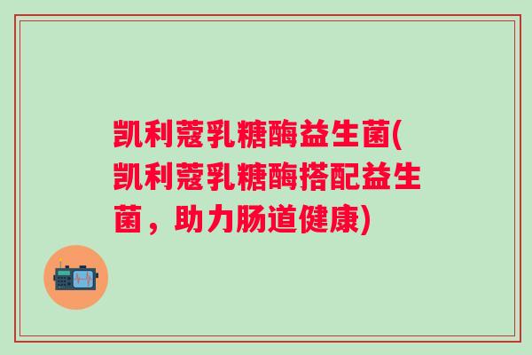 凯利蔻乳糖酶益生菌(凯利蔻乳糖酶搭配益生菌,助力肠道健康) 凯利蔻乳糖酶益生菌(凯利蔻乳糖酶搭配益生菌,助力肠道健康)