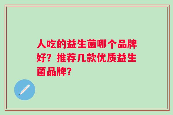 人吃的益生菌哪个品牌好?推荐几款优质益生菌品牌? 人吃的益生菌哪个品牌好?推荐几款优质益生菌品牌?