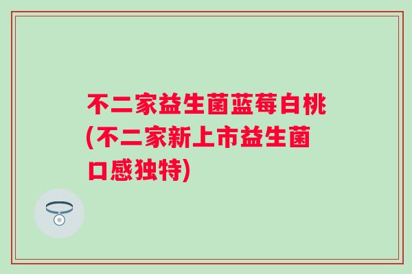 不二家益生菌蓝莓白桃(不二家新上市益生菌口感独特) 不二家益生菌蓝莓白桃(不二家新上市益生菌口感独特)