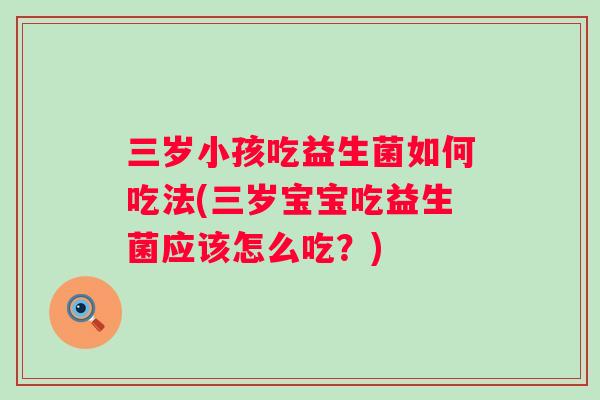 三岁小孩吃益生菌如何吃法(三岁宝宝吃益生菌应该怎么吃？)