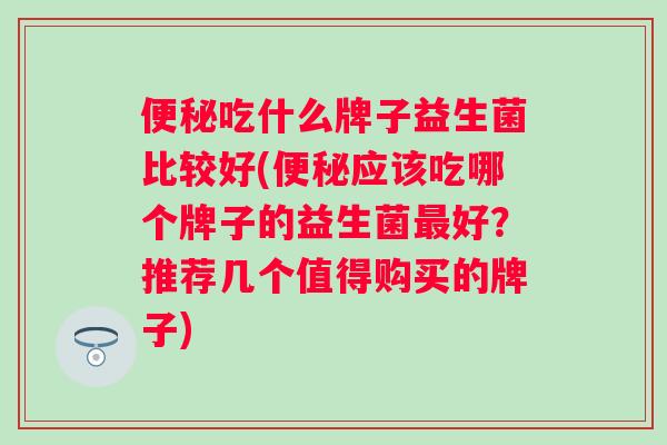 吃什么牌子益生菌比较好(应该吃哪个牌子的益生菌好？推荐几个值得购买的牌子)