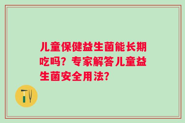 儿童保健益生菌能长期吃吗?专家解答儿童益生菌安全用法? 儿童保健益生菌能长期吃吗?专家解答儿童益生菌安全用法?