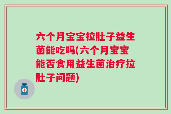 六个月宝宝拉肚子益生菌能吃吗(六个月宝宝能否食用益生菌治疗拉肚子问题)