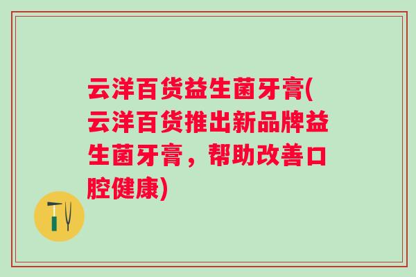 云洋百货益生菌牙膏(云洋百货推出新品牌益生菌牙膏,帮助改善口腔健康) 云洋百货益生菌牙膏(云洋百货推出新品牌益生菌牙膏,帮助改善口腔健康)