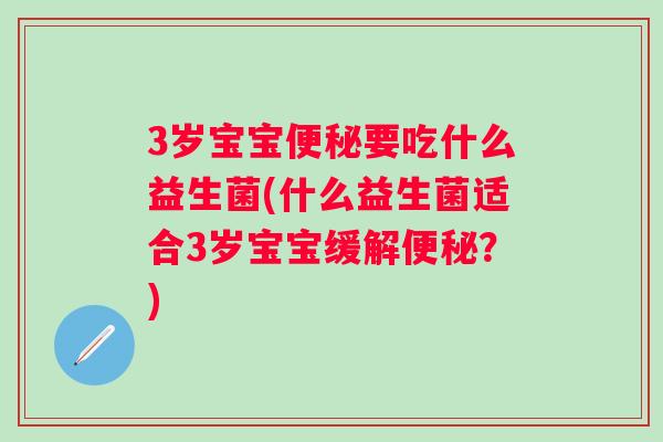 3岁宝宝便秘要吃什么益生菌(什么益生菌适合3岁宝宝缓解便秘？)