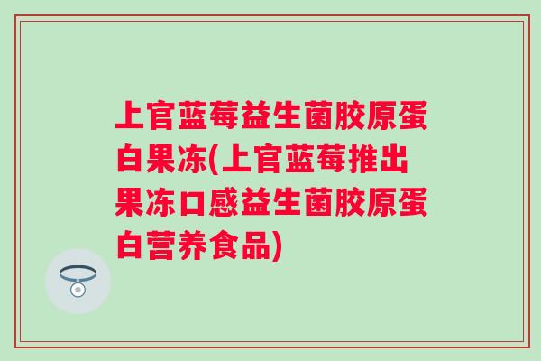 上官蓝莓益生菌胶原蛋白果冻(上官蓝莓推出果冻口感益生菌胶原蛋白营养食品)