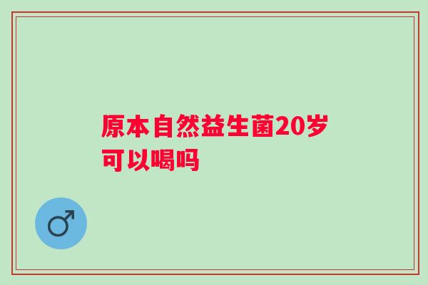 原本自然益生菌20岁可以喝吗
