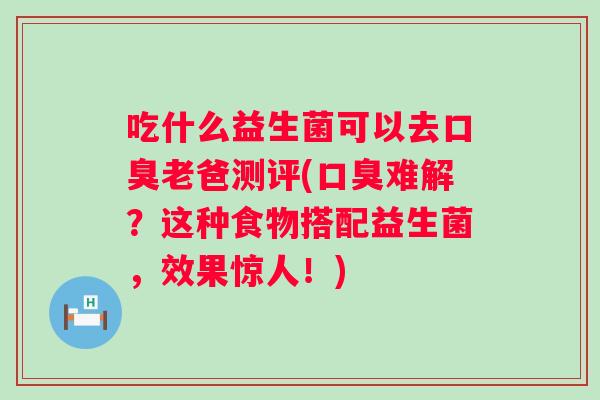 吃什么益生菌可以去老爸测评(难解？这种食物搭配益生菌，效果惊人！)