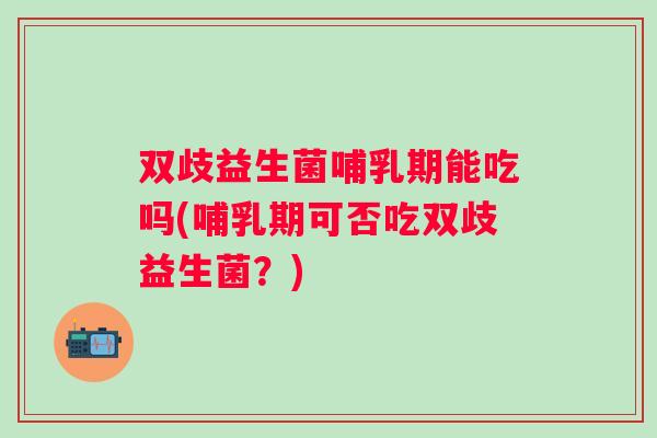 双歧益生菌哺乳期能吃吗(哺乳期可否吃双歧益生菌？)