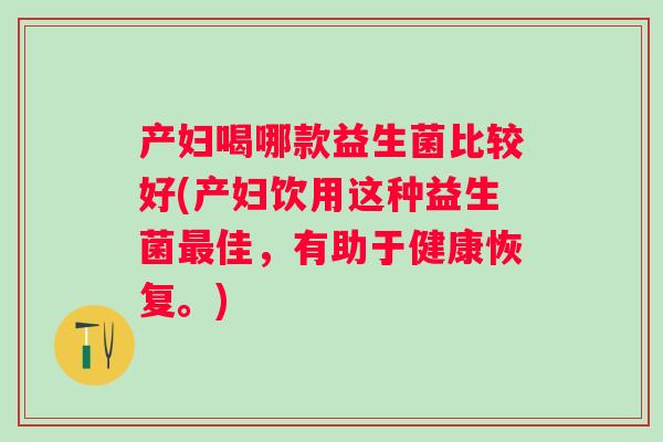 产妇喝哪款益生菌比较好(产妇饮用这种益生菌佳,有助于健康恢复。) 产妇喝哪款益生菌比较好(产妇饮用这种益生菌佳,有助于健康恢复。)