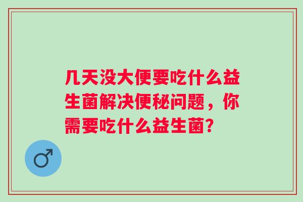 几天没大便要吃什么益生菌解决问题，你需要吃什么益生菌？
