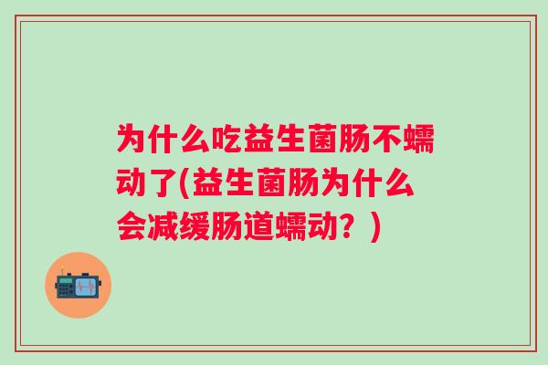 为什么吃益生菌肠不蠕动了(益生菌肠为什么会减缓肠道蠕动?) 为什么吃益生菌肠不蠕动了(益生菌肠为什么会减缓肠道蠕动?)