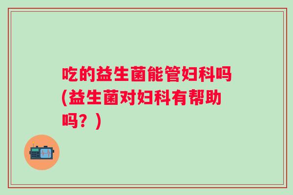 吃的益生菌能管吗(益生菌对有帮助吗?) 吃的益生菌能管吗(益生菌对有帮助吗?)