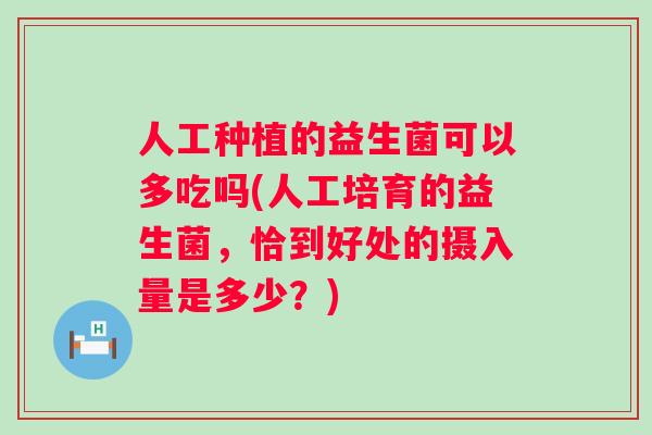 人工种植的益生菌可以多吃吗(人工培育的益生菌，恰到好处的摄入量是多少？)