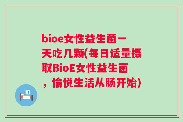 bioe女性益生菌一天吃几颗(每日适量摄取BioE女性益生菌，愉悦生活从肠开始)