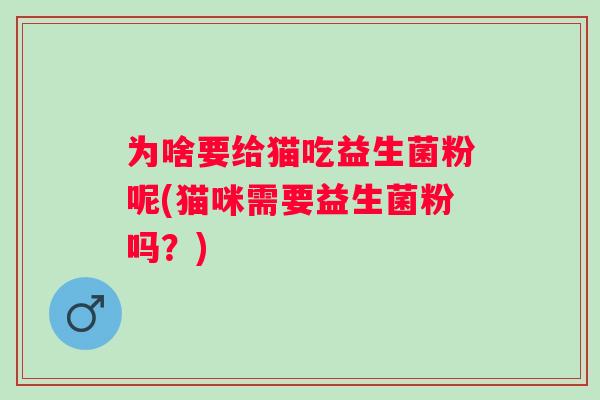为啥要给猫吃益生菌粉呢(猫咪需要益生菌粉吗?) 为啥要给猫吃益生菌粉呢(猫咪需要益生菌粉吗?)